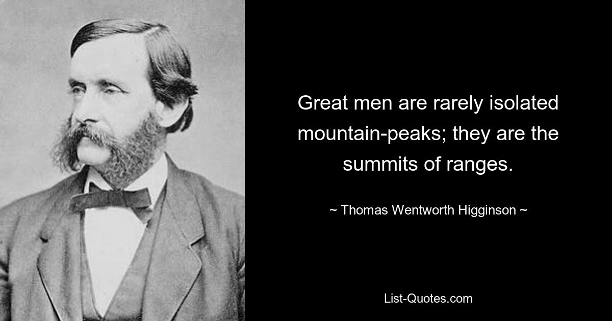 Great men are rarely isolated mountain-peaks; they are the summits of ranges. — © Thomas Wentworth Higginson