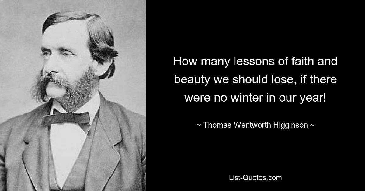 How many lessons of faith and beauty we should lose, if there were no winter in our year! — © Thomas Wentworth Higginson