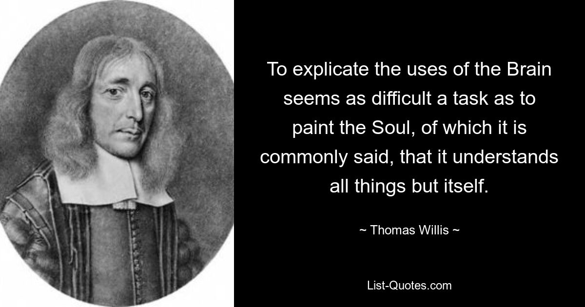 To explicate the uses of the Brain seems as difficult a task as to paint the Soul, of which it is commonly said, that it understands all things but itself. — © Thomas Willis