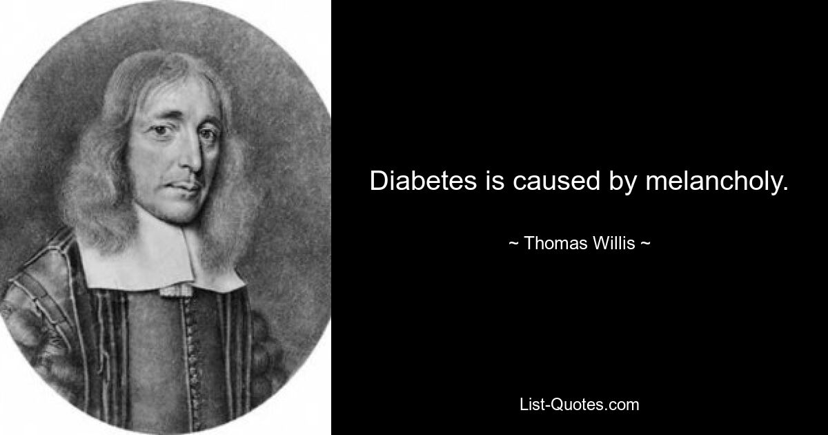 Diabetes is caused by melancholy. — © Thomas Willis