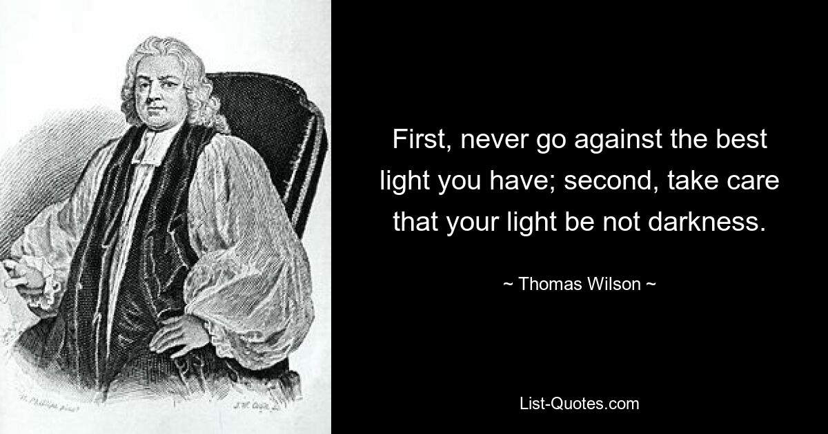 First, never go against the best light you have; second, take care that your light be not darkness. — © Thomas Wilson