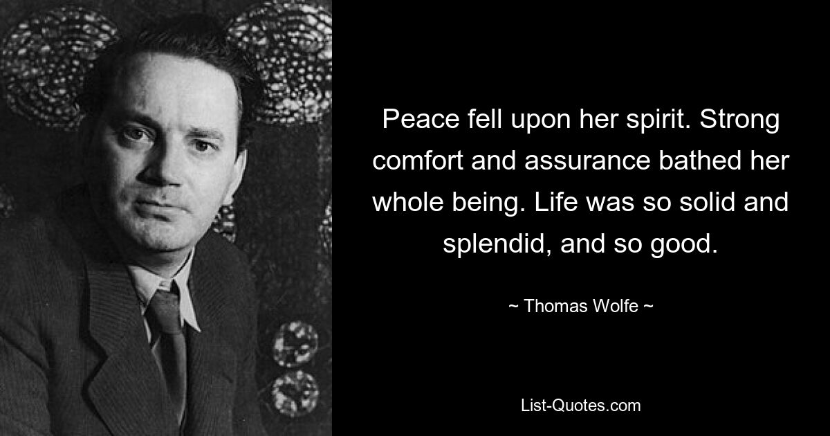 Peace fell upon her spirit. Strong comfort and assurance bathed her whole being. Life was so solid and splendid, and so good. — © Thomas Wolfe