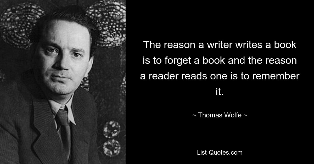 The reason a writer writes a book is to forget a book and the reason a reader reads one is to remember it. — © Thomas Wolfe