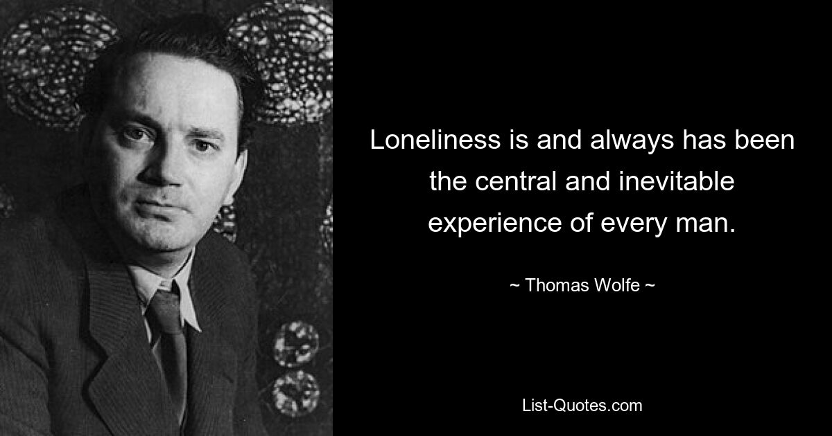 Loneliness is and always has been the central and inevitable experience of every man. — © Thomas Wolfe