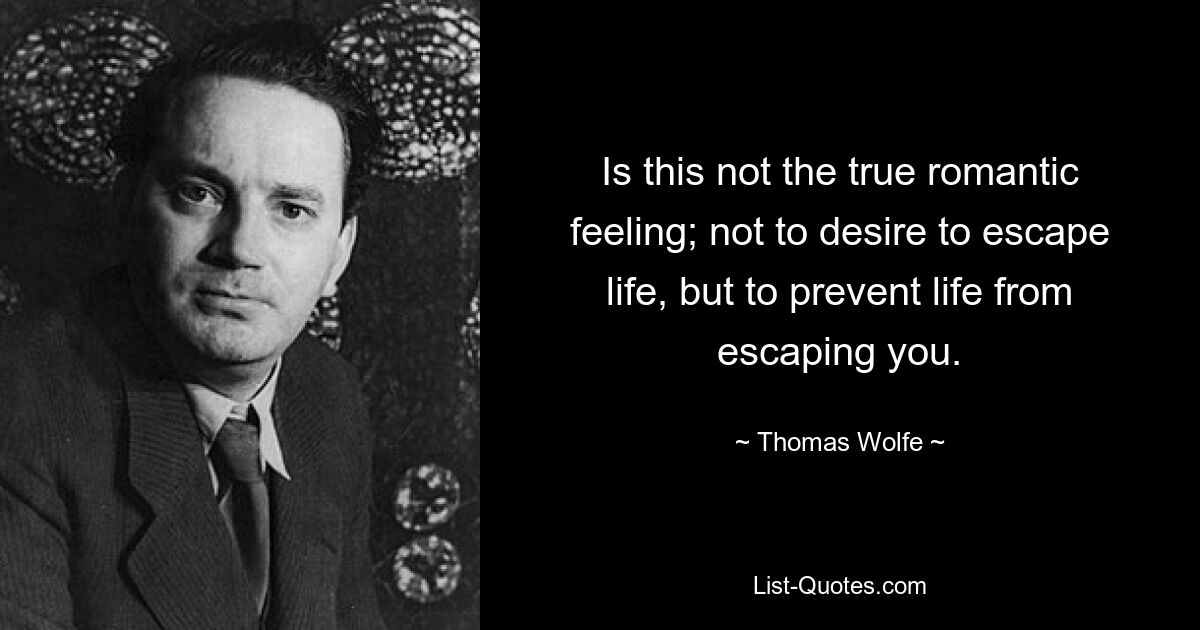 Is this not the true romantic feeling; not to desire to escape life, but to prevent life from escaping you. — © Thomas Wolfe