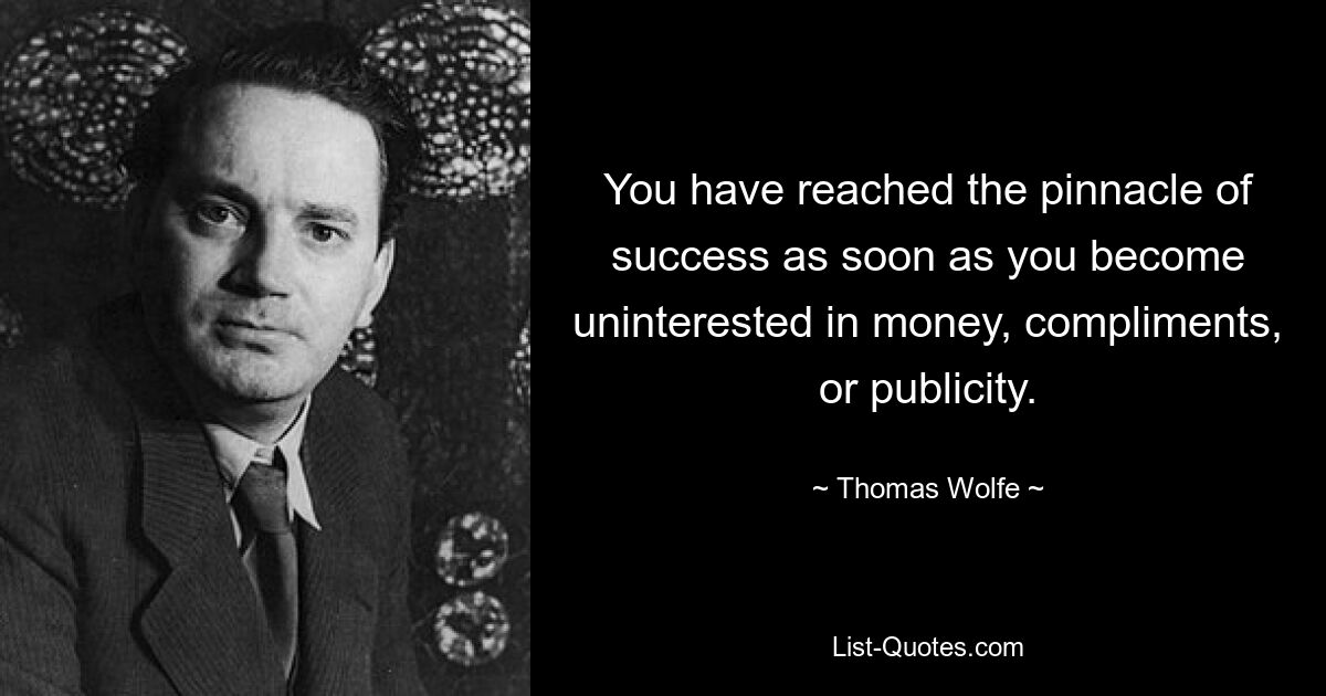 You have reached the pinnacle of success as soon as you become uninterested in money, compliments, or publicity. — © Thomas Wolfe