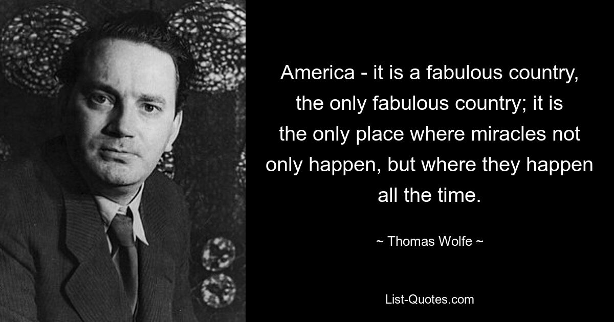 America - it is a fabulous country, the only fabulous country; it is the only place where miracles not only happen, but where they happen all the time. — © Thomas Wolfe