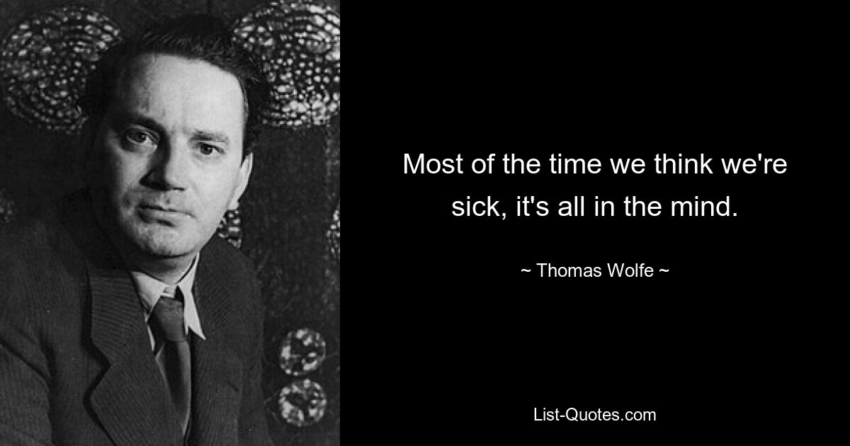 Most of the time we think we're sick, it's all in the mind. — © Thomas Wolfe