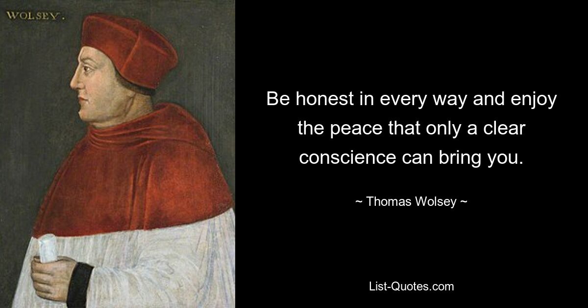 Be honest in every way and enjoy the peace that only a clear conscience can bring you. — © Thomas Wolsey