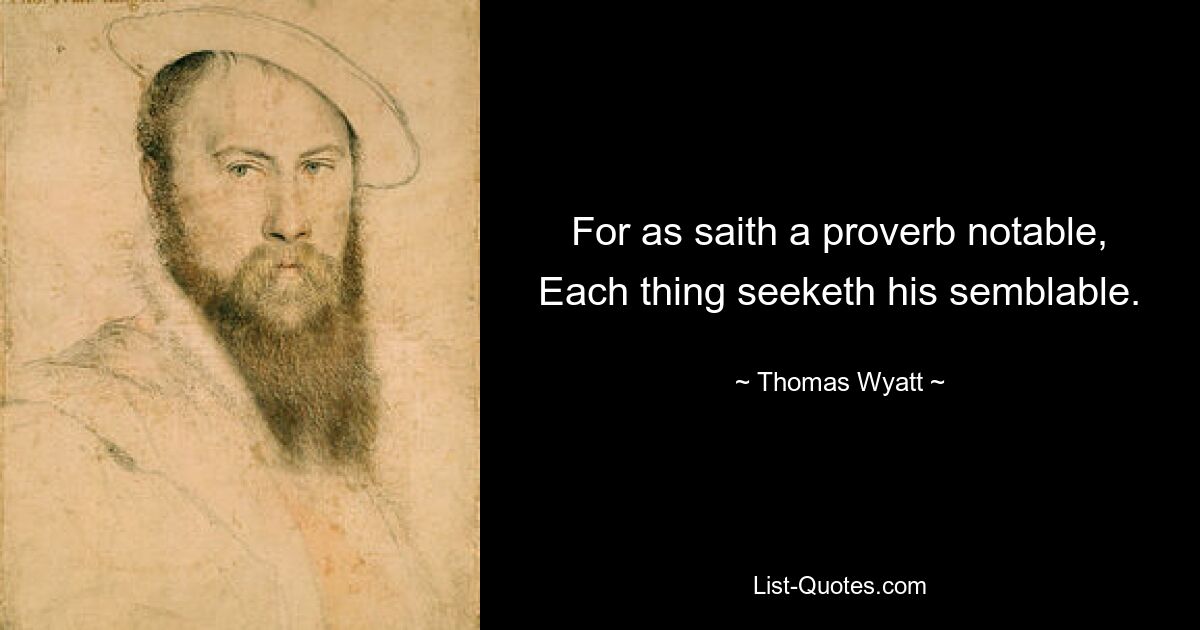 For as saith a proverb notable, Each thing seeketh his semblable. — © Thomas Wyatt