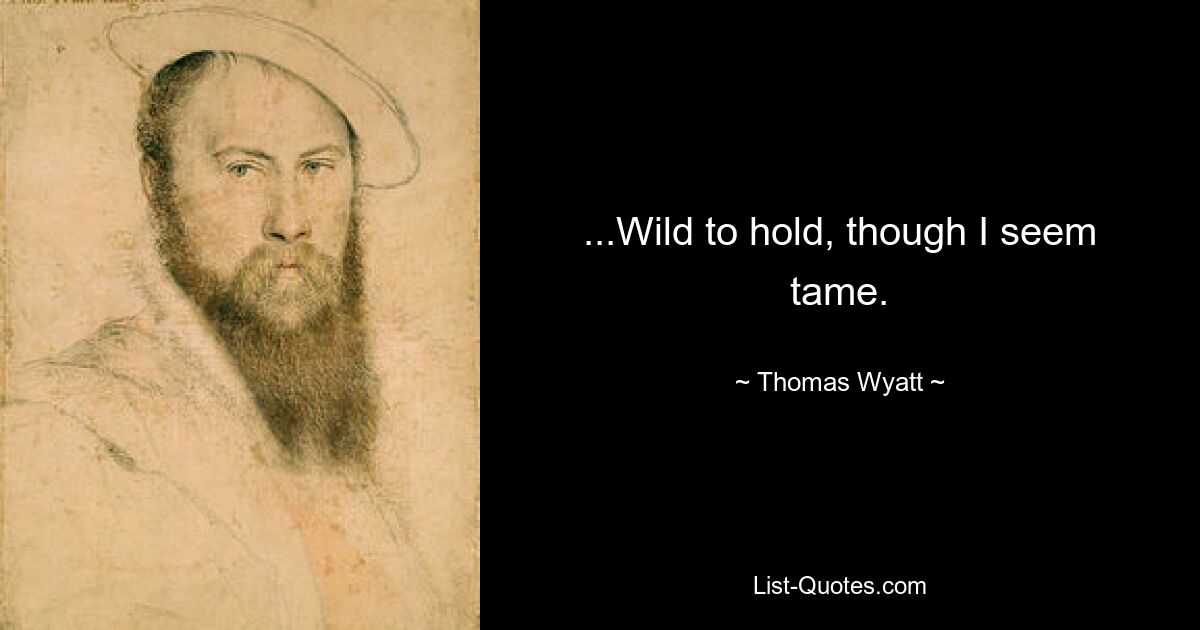 ...Wild to hold, though I seem tame. — © Thomas Wyatt