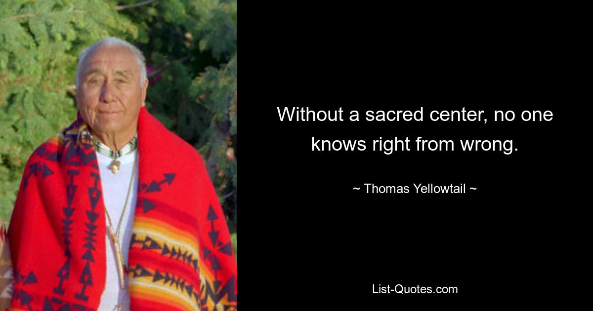 Without a sacred center, no one knows right from wrong. — © Thomas Yellowtail