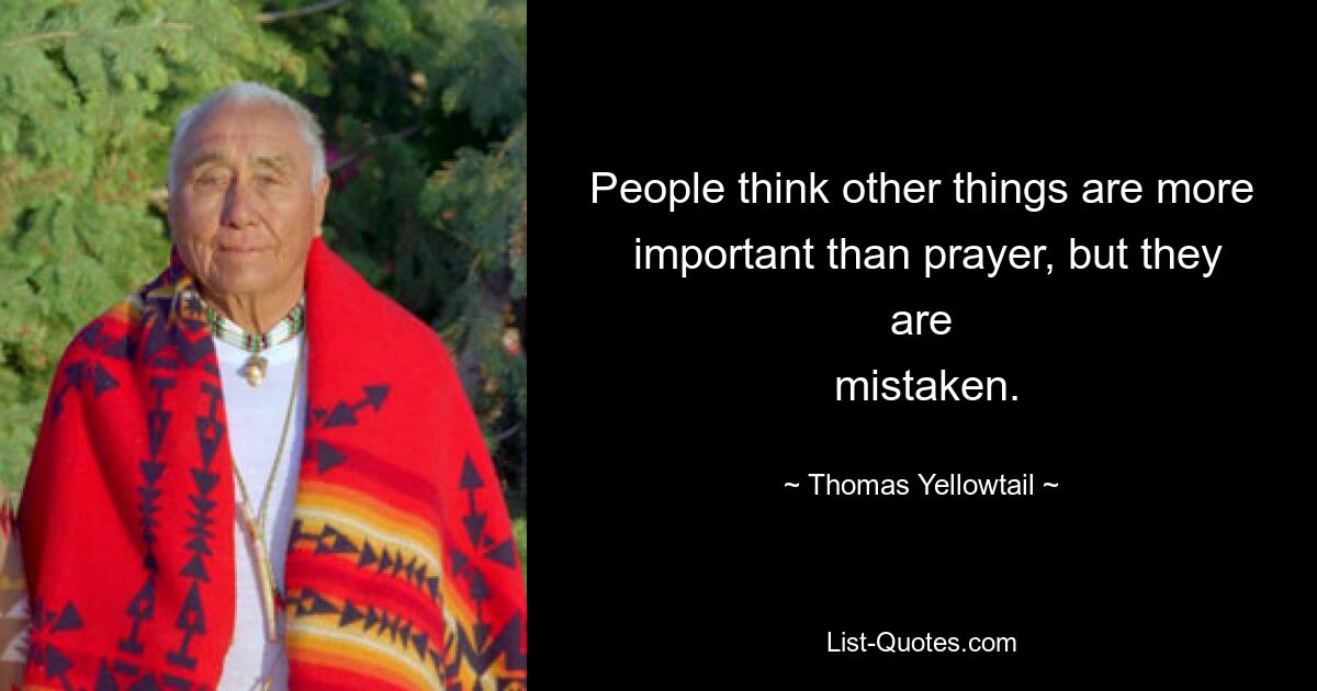 People think other things are more
 important than prayer, but they are
 mistaken. — © Thomas Yellowtail