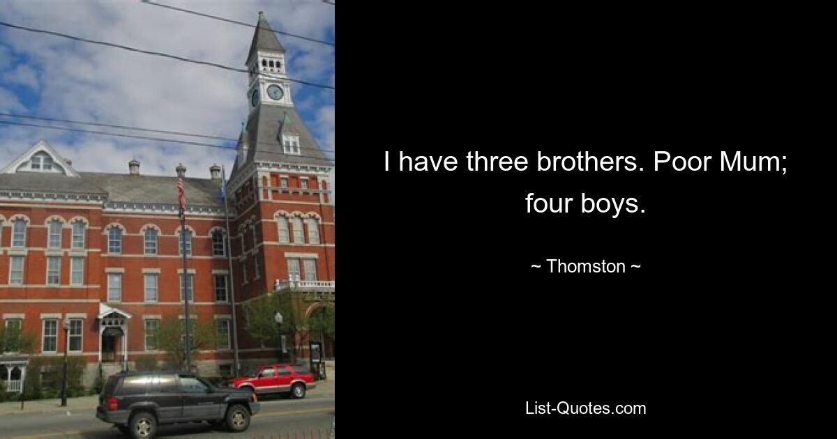 I have three brothers. Poor Mum; four boys. — © Thomston