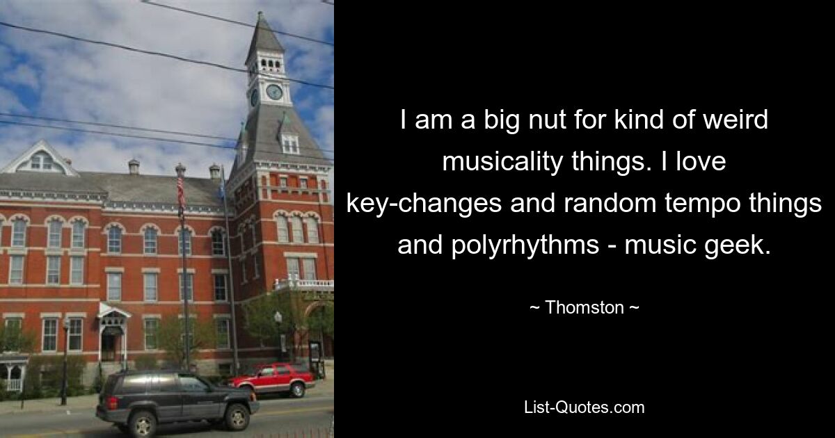 I am a big nut for kind of weird musicality things. I love key-changes and random tempo things and polyrhythms - music geek. — © Thomston