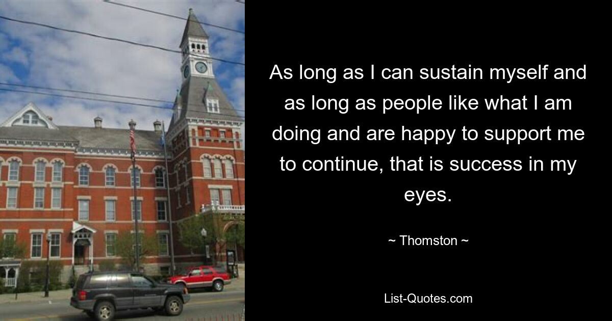 As long as I can sustain myself and as long as people like what I am doing and are happy to support me to continue, that is success in my eyes. — © Thomston