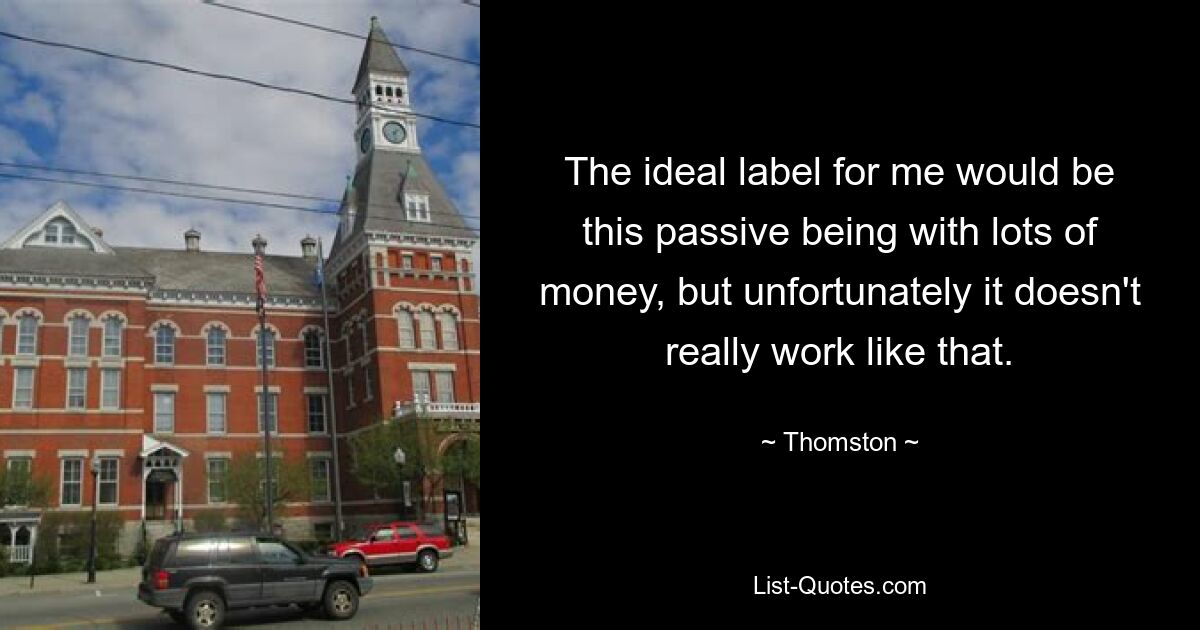 The ideal label for me would be this passive being with lots of money, but unfortunately it doesn't really work like that. — © Thomston