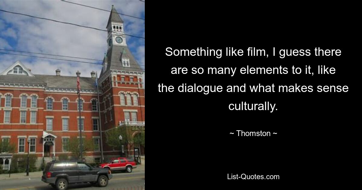 Something like film, I guess there are so many elements to it, like the dialogue and what makes sense culturally. — © Thomston