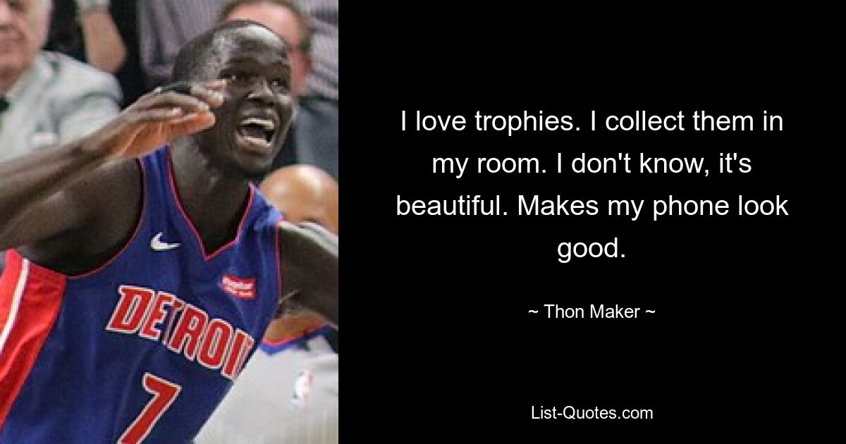 I love trophies. I collect them in my room. I don't know, it's beautiful. Makes my phone look good. — © Thon Maker