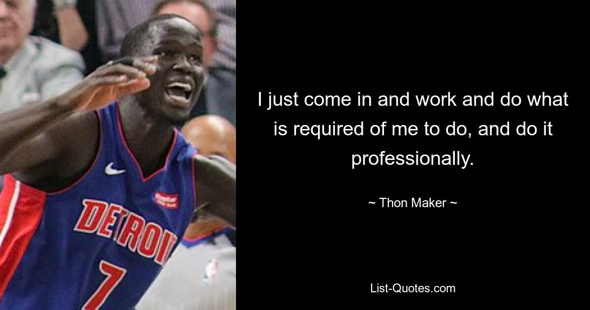 I just come in and work and do what is required of me to do, and do it professionally. — © Thon Maker