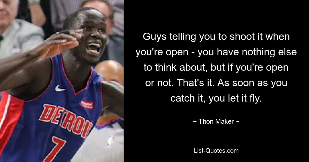 Guys telling you to shoot it when you're open - you have nothing else to think about, but if you're open or not. That's it. As soon as you catch it, you let it fly. — © Thon Maker