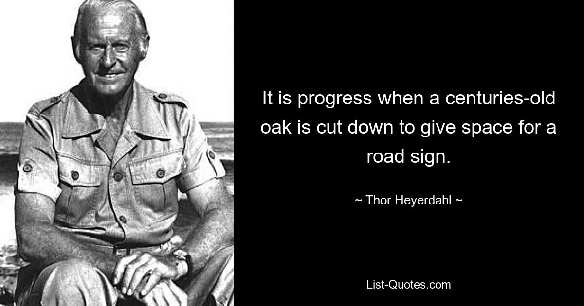 It is progress when a centuries-old oak is cut down to give space for a road sign. — © Thor Heyerdahl