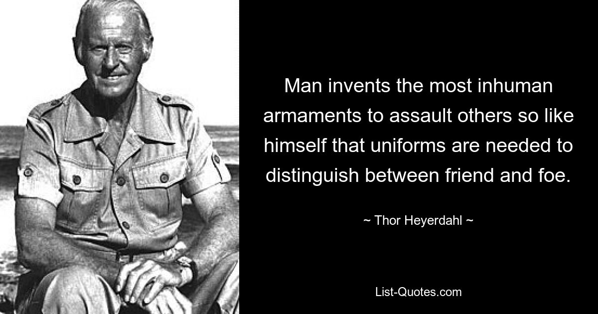 Man invents the most inhuman armaments to assault others so like himself that uniforms are needed to distinguish between friend and foe. — © Thor Heyerdahl