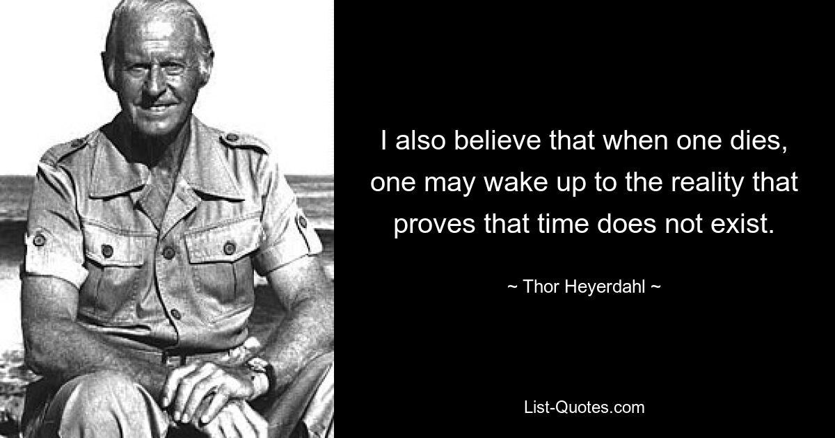 I also believe that when one dies, one may wake up to the reality that proves that time does not exist. — © Thor Heyerdahl