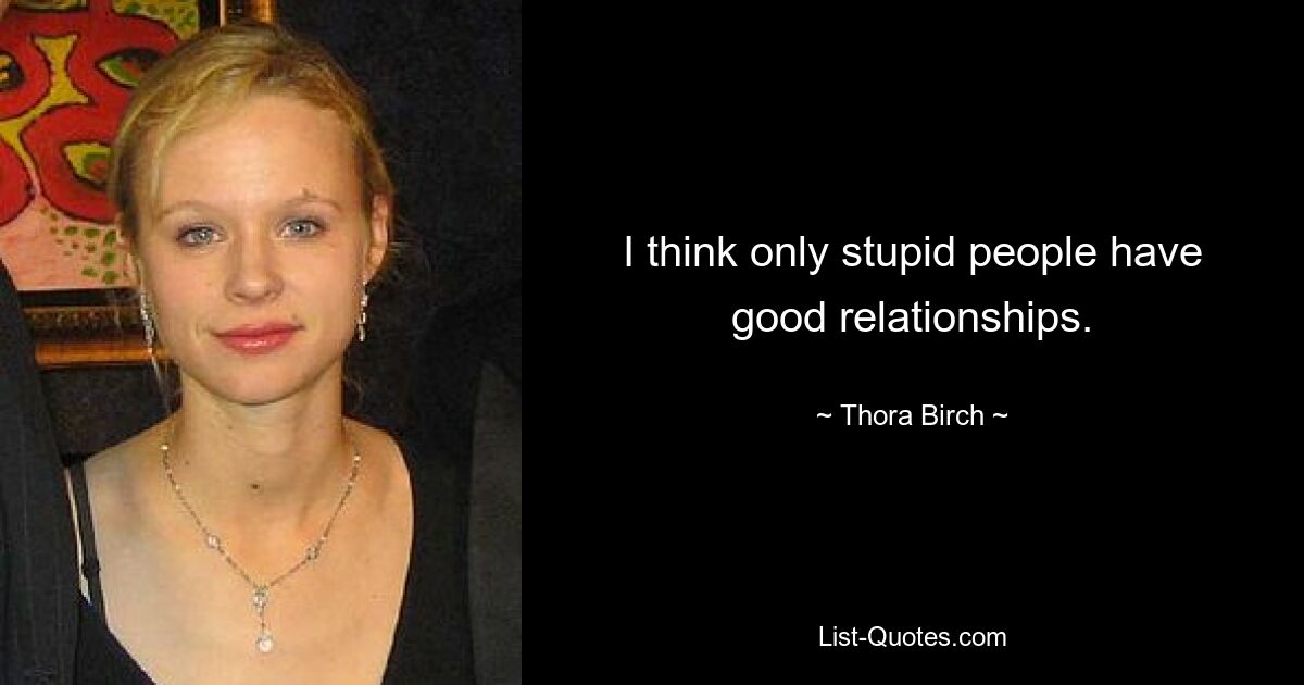 I think only stupid people have good relationships. — © Thora Birch