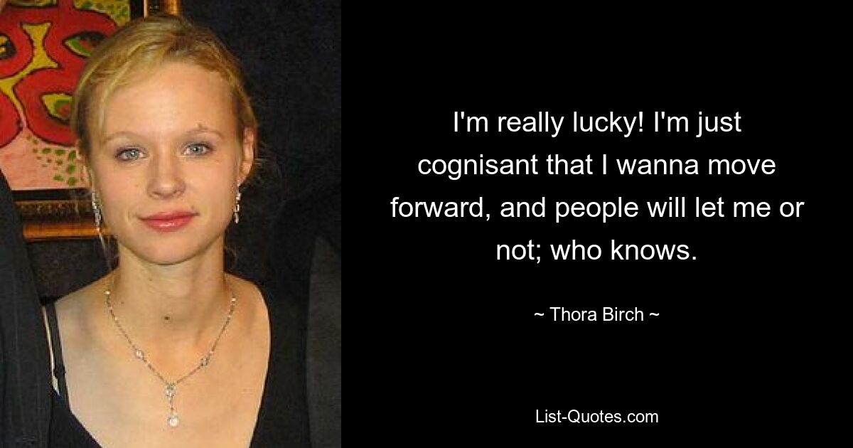 I'm really lucky! I'm just cognisant that I wanna move forward, and people will let me or not; who knows. — © Thora Birch