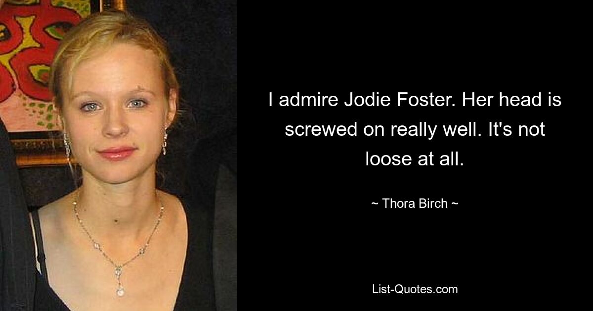 I admire Jodie Foster. Her head is screwed on really well. It's not loose at all. — © Thora Birch