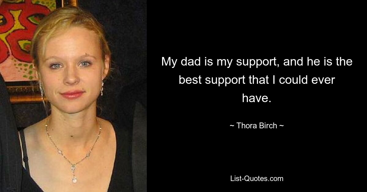 My dad is my support, and he is the best support that I could ever have. — © Thora Birch