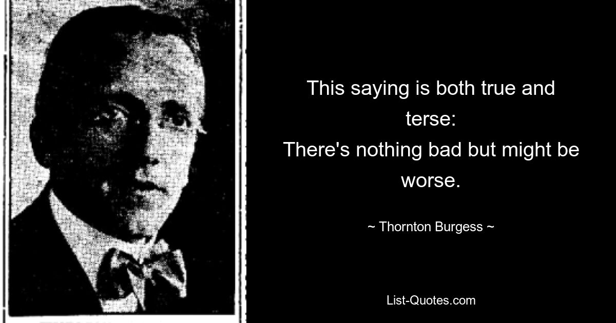 This saying is both true and terse:
There's nothing bad but might be worse. — © Thornton Burgess