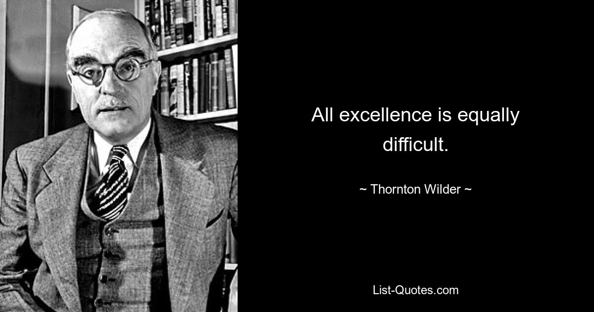 All excellence is equally difficult. — © Thornton Wilder