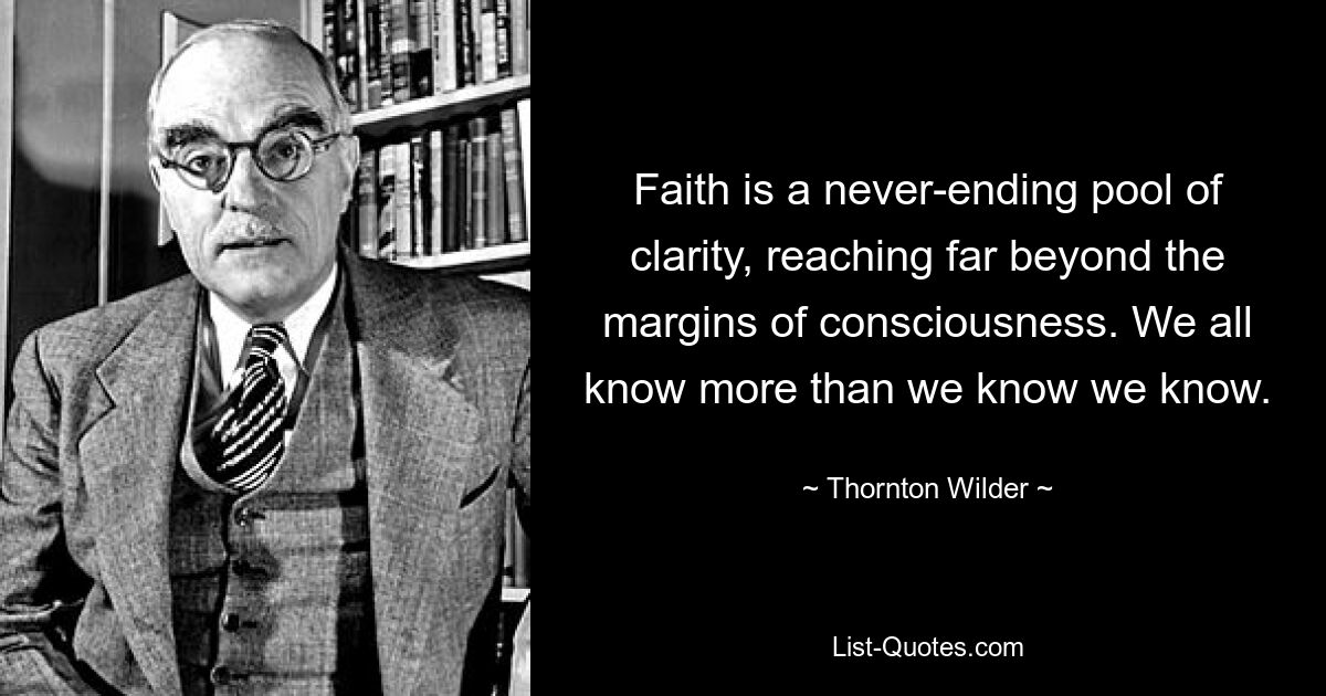 Faith is a never-ending pool of clarity, reaching far beyond the margins of consciousness. We all know more than we know we know. — © Thornton Wilder