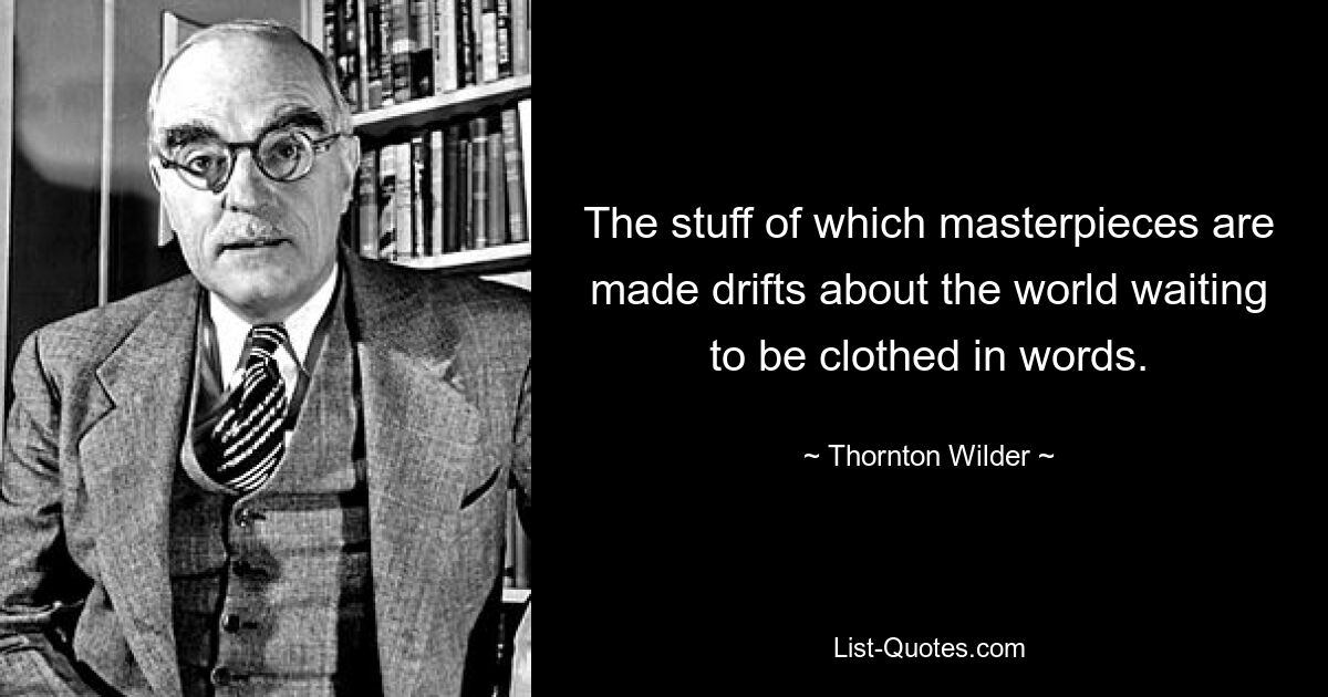 The stuff of which masterpieces are made drifts about the world waiting to be clothed in words. — © Thornton Wilder