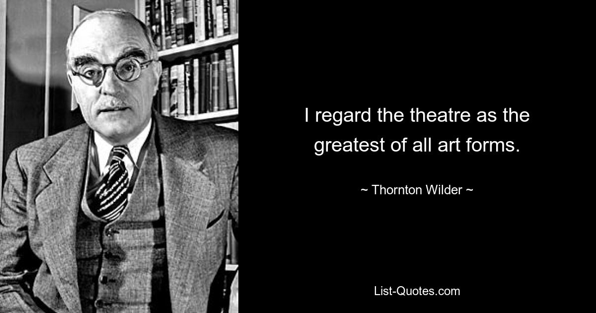 I regard the theatre as the greatest of all art forms. — © Thornton Wilder