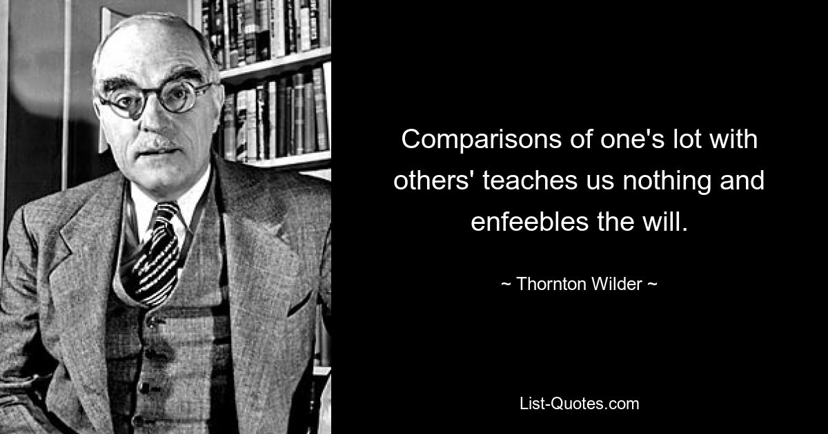 Comparisons of one's lot with others' teaches us nothing and enfeebles the will. — © Thornton Wilder