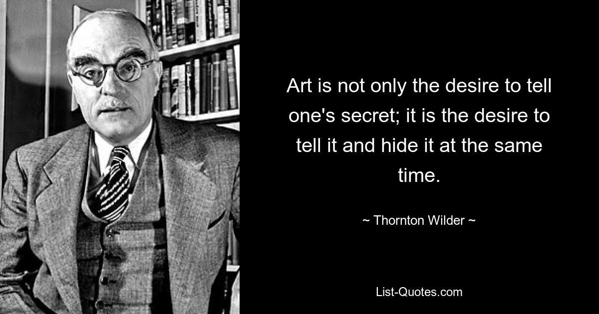 Art is not only the desire to tell one's secret; it is the desire to tell it and hide it at the same time. — © Thornton Wilder