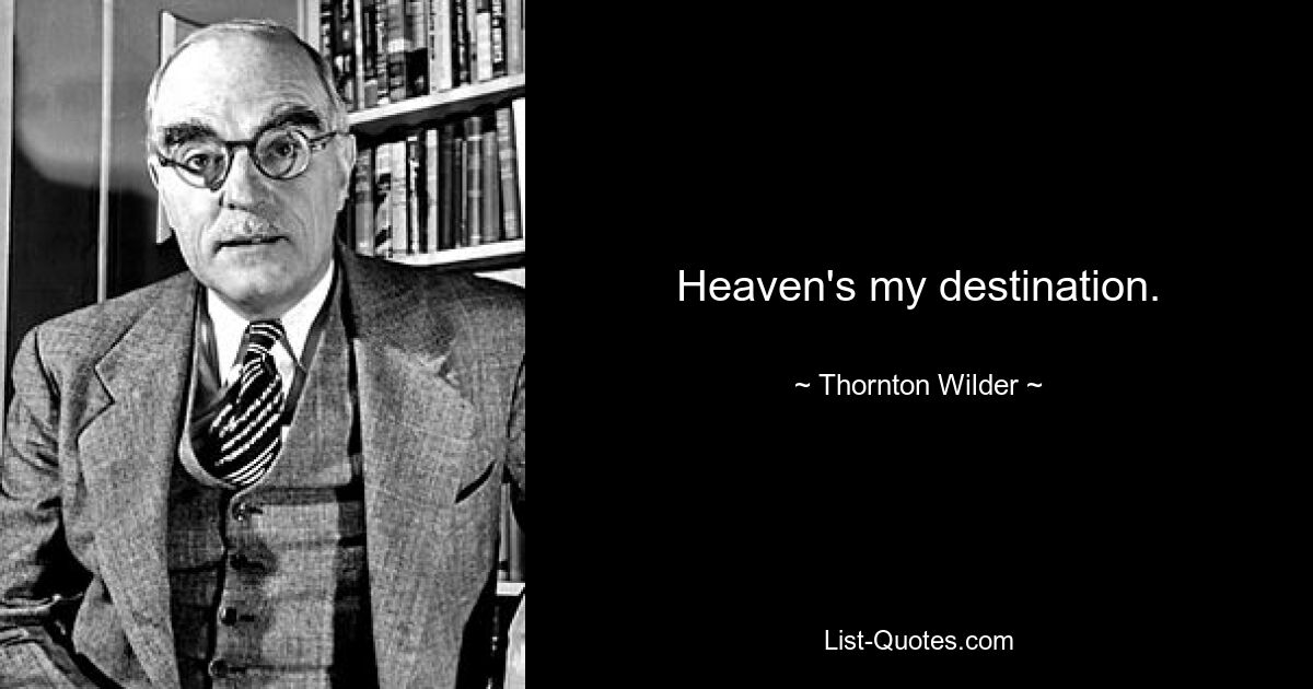 Heaven's my destination. — © Thornton Wilder