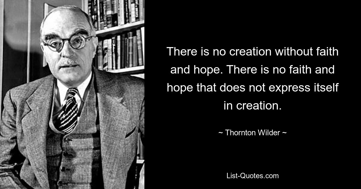 There is no creation without faith and hope. There is no faith and hope that does not express itself in creation. — © Thornton Wilder