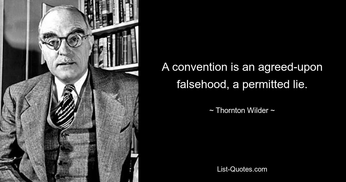 A convention is an agreed-upon falsehood, a permitted lie. — © Thornton Wilder