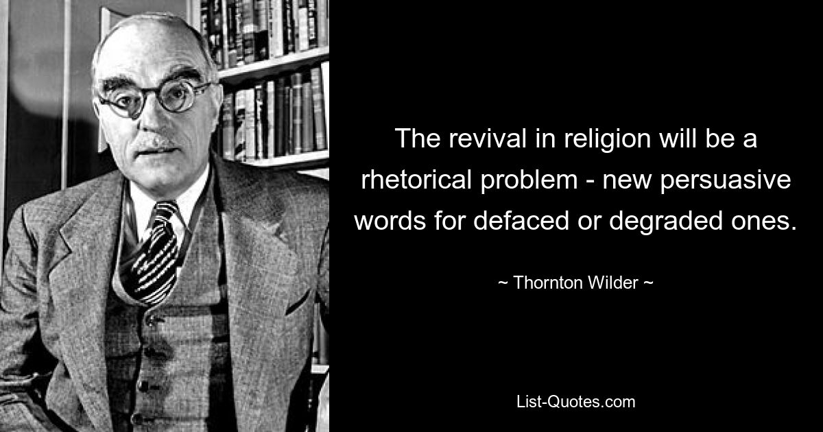 The revival in religion will be a rhetorical problem - new persuasive words for defaced or degraded ones. — © Thornton Wilder