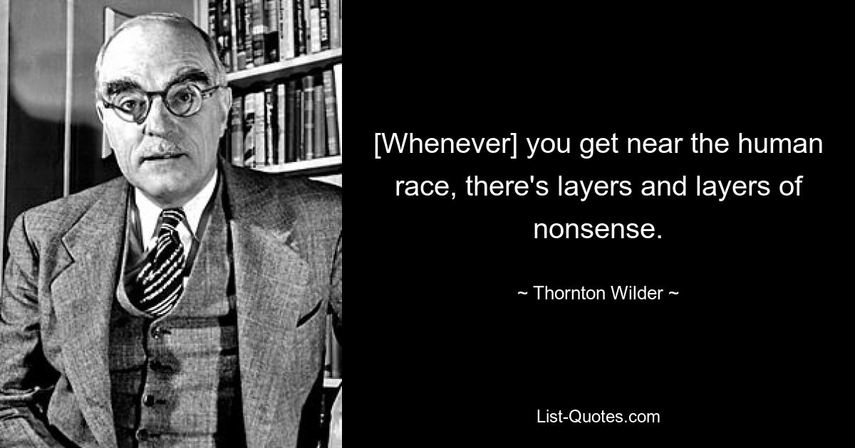 [Whenever] you get near the human race, there's layers and layers of nonsense. — © Thornton Wilder