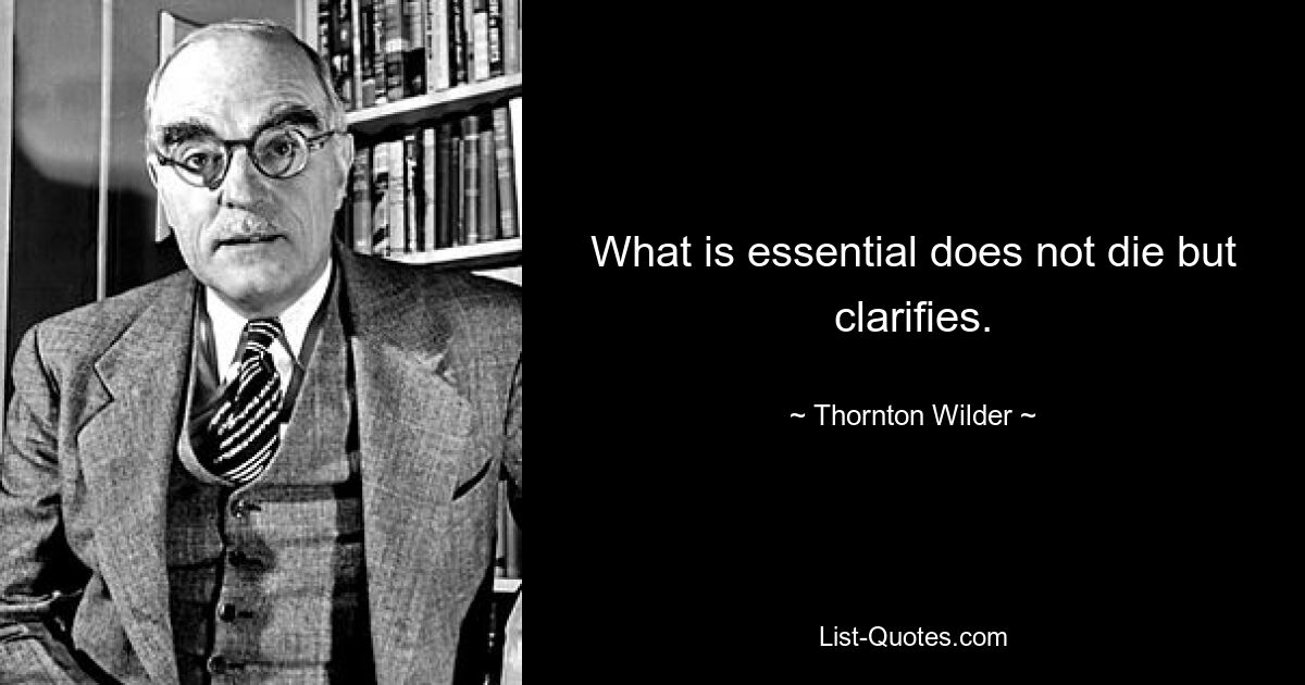 What is essential does not die but clarifies. — © Thornton Wilder