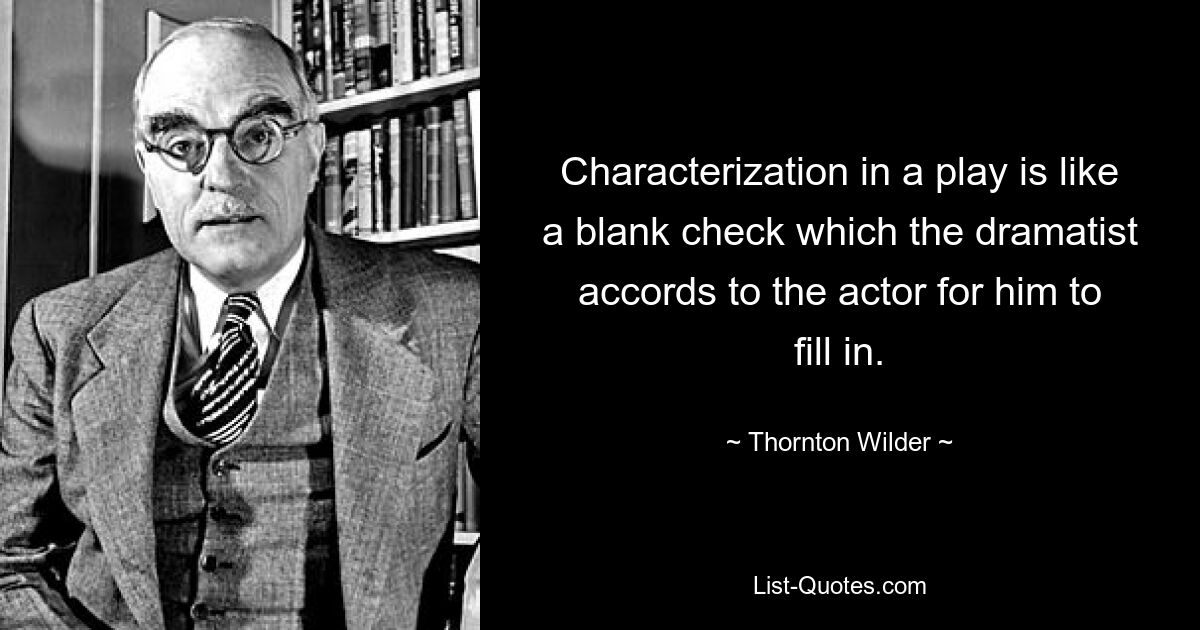 Characterization in a play is like a blank check which the dramatist accords to the actor for him to fill in. — © Thornton Wilder