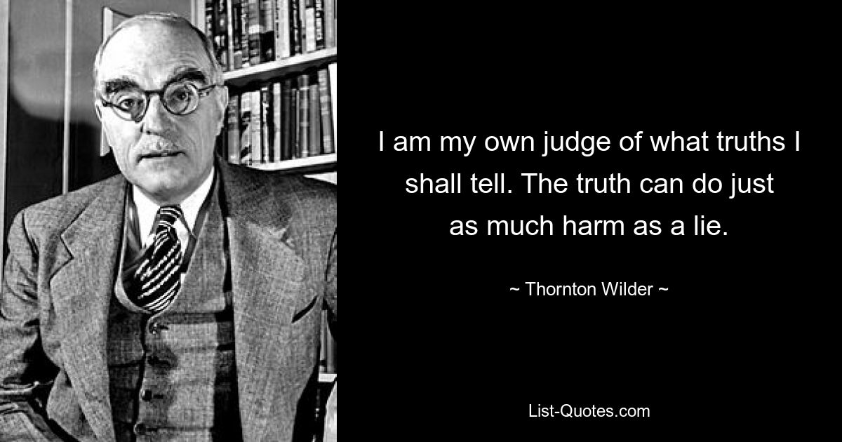 I am my own judge of what truths I shall tell. The truth can do just as much harm as a lie. — © Thornton Wilder