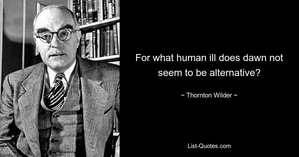 For what human ill does dawn not seem to be alternative? — © Thornton Wilder