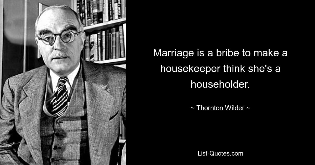 Marriage is a bribe to make a housekeeper think she's a householder. — © Thornton Wilder