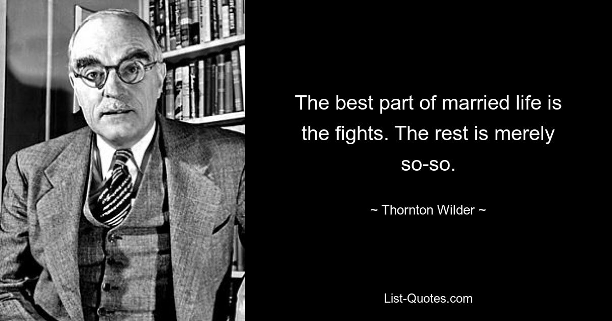 The best part of married life is the fights. The rest is merely so-so. — © Thornton Wilder